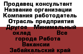 Продавец-консультант › Название организации ­ Компания-работодатель › Отрасль предприятия ­ Другое › Минимальный оклад ­ 22 000 - Все города Работа » Вакансии   . Забайкальский край,Чита г.